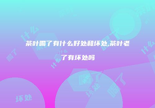 茶叶喝了有什么好处和坏处,茶叶老了有坏处吗