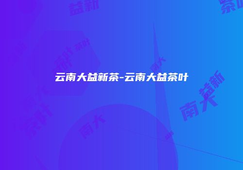 云南大益新茶-云南大益茶叶