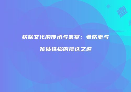 铁锅文化的传承与鉴赏：老铁壶与优质铁锅的挑选之道
