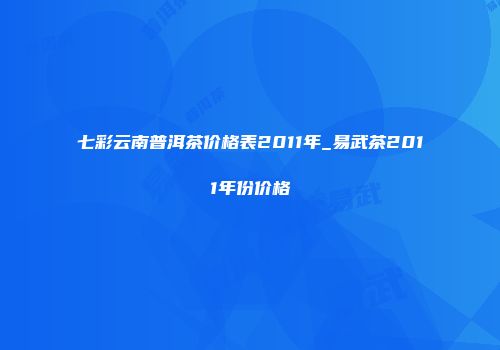 七彩云南普洱茶价格表2011年_易武茶2011年份价格