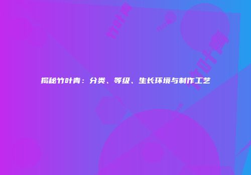 揭秘竹叶青：分类、等级、生长环境与制作工艺
