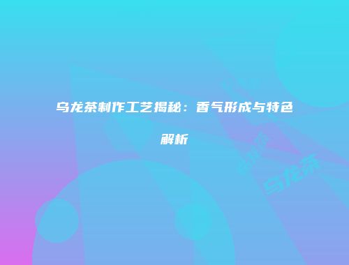 乌龙茶制作工艺揭秘：香气形成与特色解析