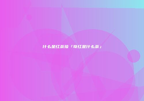 什么是红茶珍「奇红是什么茶」