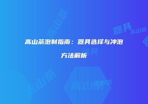 高山茶泡制指南：器具选择与冲泡方法解析