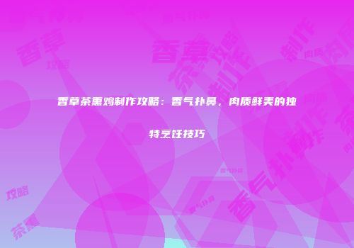 香草茶熏鸡制作攻略：香气扑鼻，肉质鲜美的独特烹饪技巧