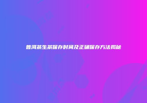 普洱茶生茶保存时间及正确保存方法揭秘