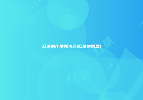 红茶的作用和功效(红茶的禁忌)