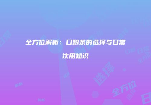 全方位解析：口粮茶的选择与日常饮用知识