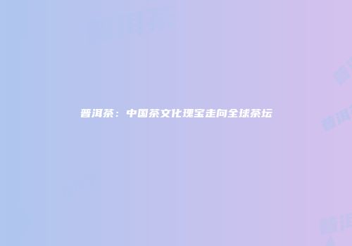 普洱茶：中国茶文化瑰宝走向全球茶坛