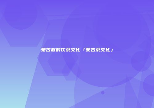 蒙古族的饮茶文化「蒙古茶文化」