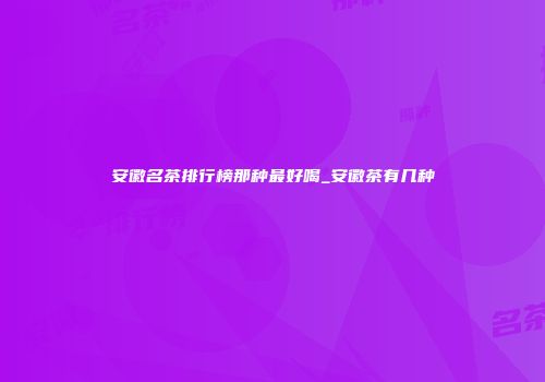 安徽名茶排行榜那种最好喝_安徽茶有几种