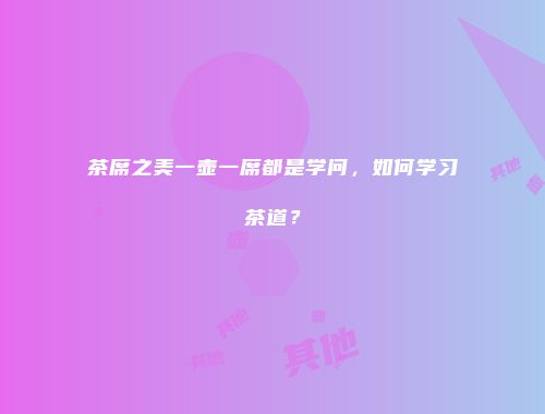 茶席之美一壶一席都是学问，如何学习茶道？