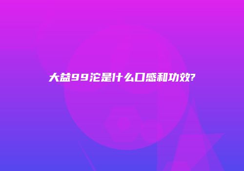 大益99沱是什么口感和功效?