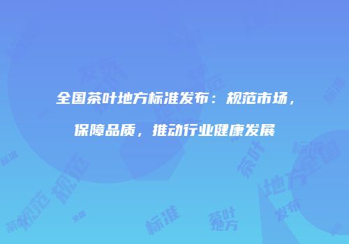 全国茶叶地方标准发布：规范市场，保障品质，推动行业健康发展