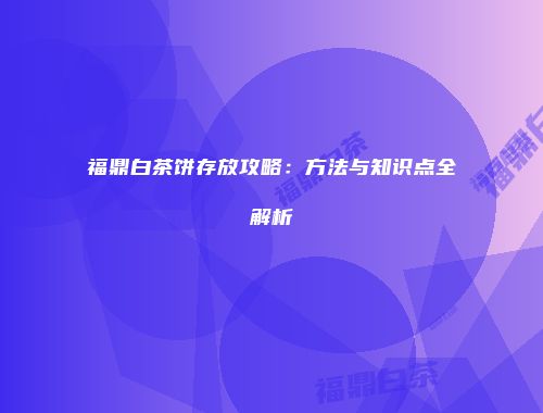 福鼎白茶饼存放攻略：方法与知识点全解析