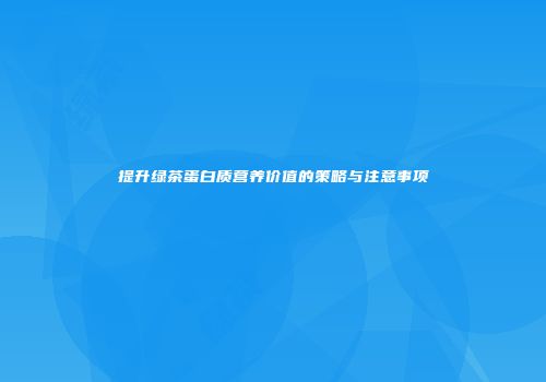 提升绿茶蛋白质营养价值的策略与注意事项