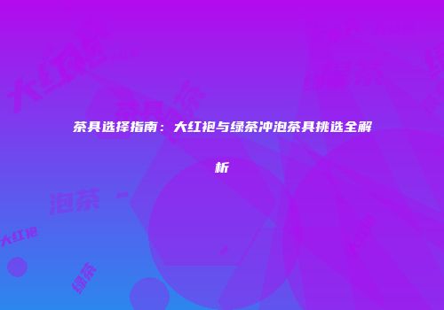 茶具选择指南：大红袍与绿茶冲泡茶具挑选全解析