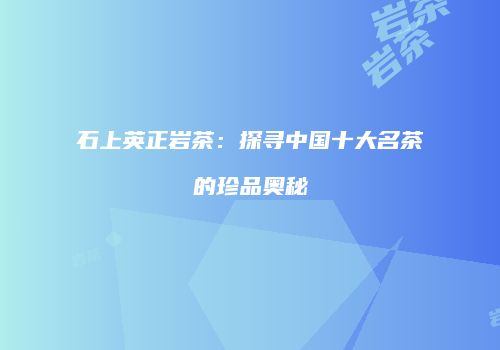 石上英正岩茶：探寻中国十大名茶的珍品奥秘