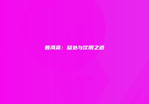 普洱茶：益处与饮用之道