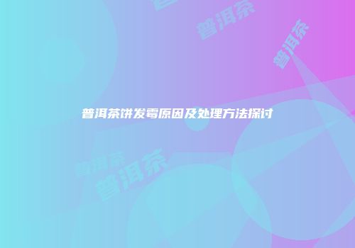 普洱茶饼发霉原因及处理方法探讨