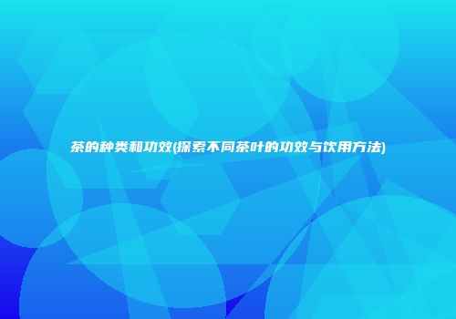 茶的种类和功效(探索不同茶叶的功效与饮用方法)