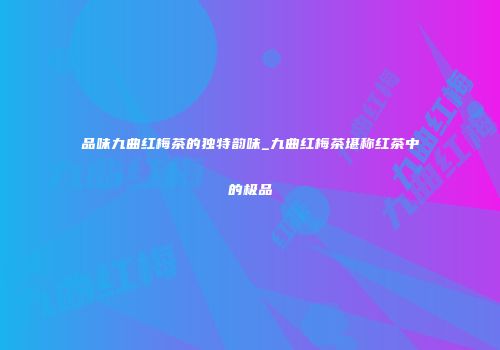 品味九曲红梅茶的独特韵味_九曲红梅茶堪称红茶中的极品