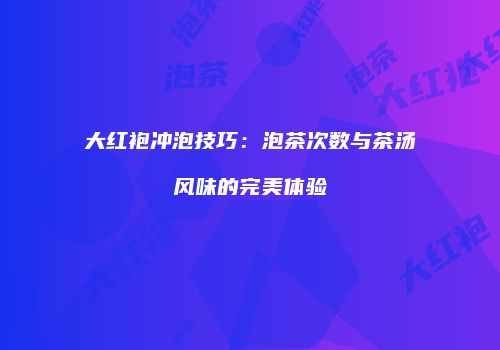 大红袍冲泡技巧：泡茶次数与茶汤风味的完美体验