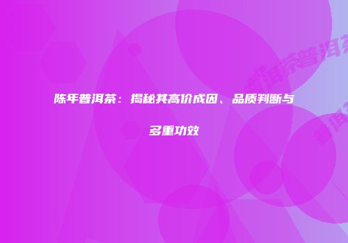陈年普洱茶：揭秘其高价成因、品质判断与多重功效