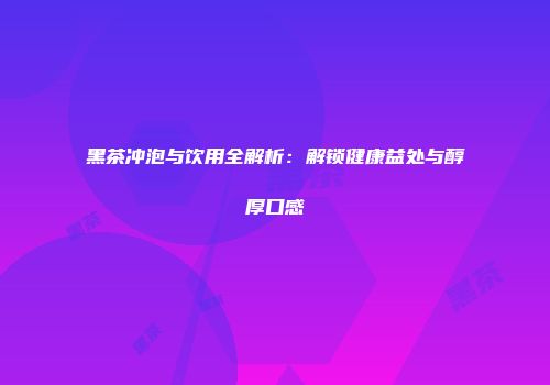 黑茶冲泡与饮用全解析：解锁健康益处与醇厚口感