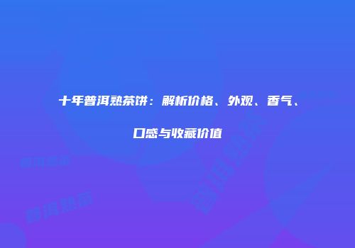 十年普洱熟茶饼：解析价格、外观、香气、口感与收藏价值