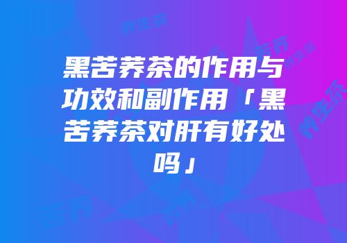 黑苦荞茶的作用与功效和副作用「黑苦荞茶对肝有好处吗」