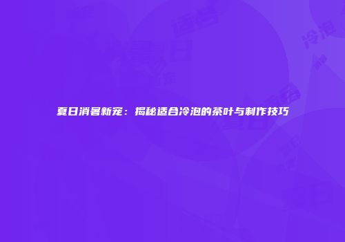 夏日消暑新宠：揭秘适合冷泡的茶叶与制作技巧