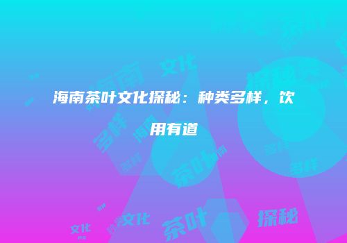 海南茶叶文化探秘：种类多样，饮用有道