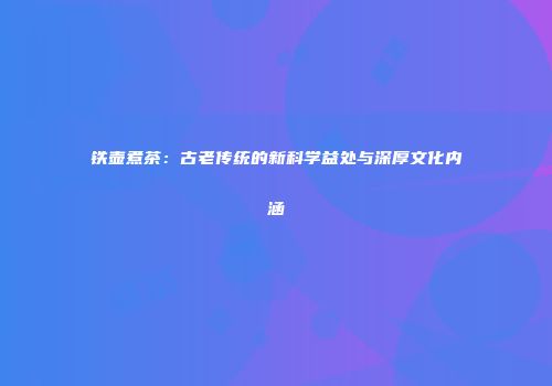 铁壶煮茶：古老传统的新科学益处与深厚文化内涵