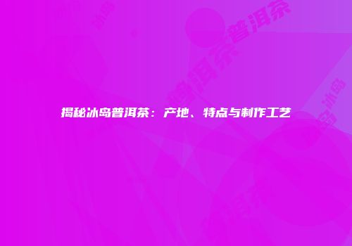 揭秘冰岛普洱茶：产地、特点与制作工艺