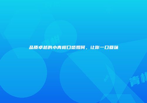 品质卓越的小青柑口感如何，让你一口回味