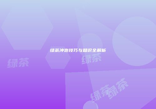 绿茶冲泡技巧与知识全解析