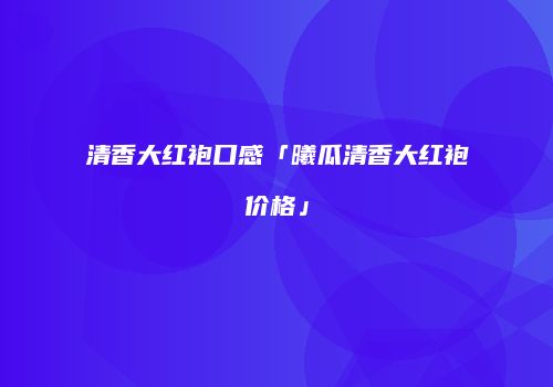 清香大红袍口感「曦瓜清香大红袍价格」