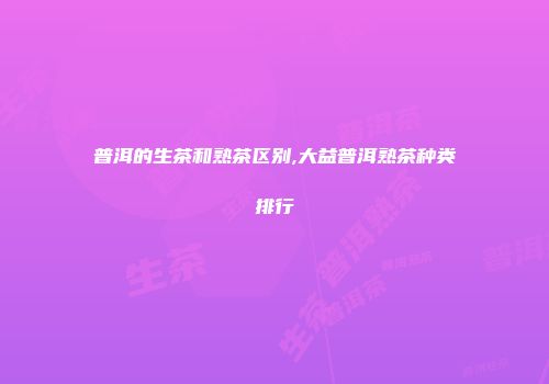 普洱的生茶和熟茶区别,大益普洱熟茶种类排行