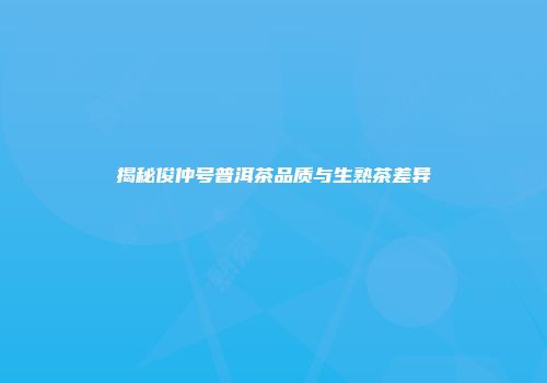 揭秘俊仲号普洱茶品质与生熟茶差异