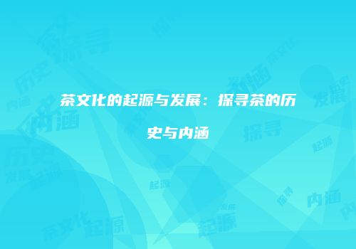 茶文化的起源与发展：探寻茶的历史与内涵