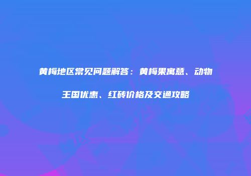 黄梅地区常见问题解答：黄梅果寓意、动物王国优惠、红砖价格及交通攻略
