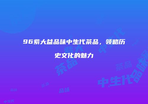96紫大益品味中生代茶品，领略历史文化的魅力
