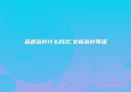 品道茶叶什么档次,文新茶叶等级