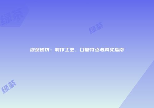 绿茶佛饼：制作工艺、口感特点与购买指南