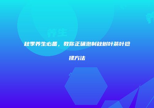 秋季养生必备，教你正确泡制秋树叶茶叶捻揉方法