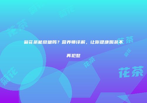 菊花茶能放糖吗？营养师详解，让你健康喝茶不再犯愁