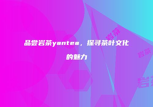 品尝岩茶yantea，探寻茶叶文化的魅力