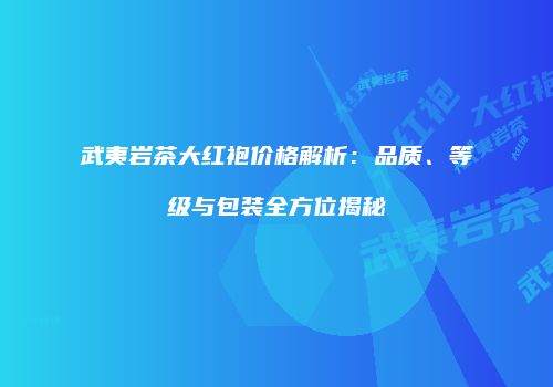 武夷岩茶大红袍价格解析：品质、等级与包装全方位揭秘