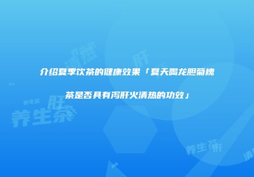 介绍夏季饮茶的健康效果「夏天喝龙胆菊槐茶是否具有泻肝火清热的功效」